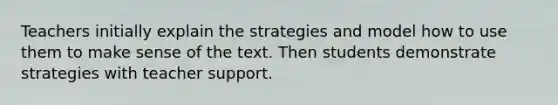 Teachers initially explain the strategies and model how to use them to make sense of the text. Then students demonstrate strategies with teacher support.