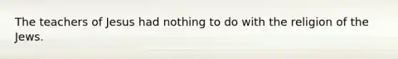 The teachers of Jesus had nothing to do with the religion of the Jews.