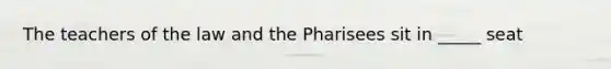 The teachers of the law and the Pharisees sit in _____ seat