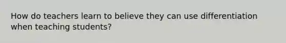 How do teachers learn to believe they can use differentiation when teaching students?
