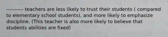 ---------- teachers are less likely to trust their students ( compared to elementary school students), and more likely to emphasize discipline. (This teacher is also more likely to believe that students abilities are fixed)