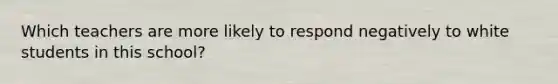 Which teachers are more likely to respond negatively to white students in this school?