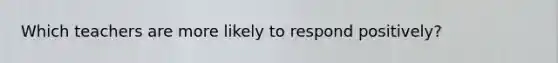 Which teachers are more likely to respond positively?