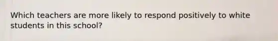 Which teachers are more likely to respond positively to white students in this school?