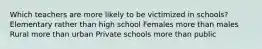 Which teachers are more likely to be victimized in schools?​ Elementary rather than high school Females more than males Rural more than urban Private schools more than public