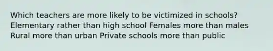 Which teachers are more likely to be victimized in schools?​ Elementary rather than high school Females more than males Rural more than urban Private schools more than public