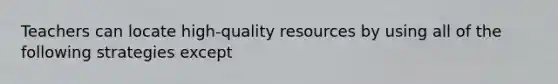 Teachers can locate high-quality resources by using all of the following strategies except