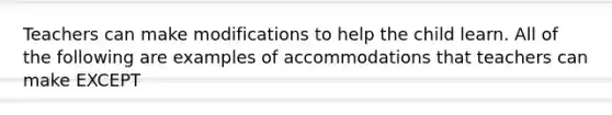 Teachers can make modifications to help the child learn. All of the following are examples of accommodations that teachers can make EXCEPT