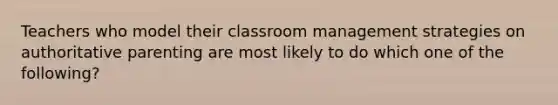 Teachers who model their classroom management strategies on authoritative parenting are most likely to do which one of the following?