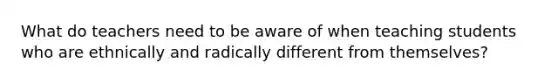 What do teachers need to be aware of when teaching students who are ethnically and radically different from themselves?