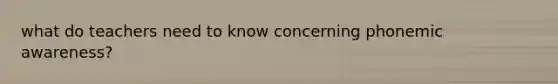 what do teachers need to know concerning phonemic awareness?
