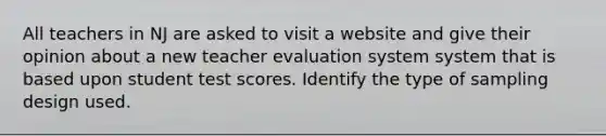 All teachers in NJ are asked to visit a website and give their opinion about a new teacher evaluation system system that is based upon student test scores. Identify the type of sampling design used.