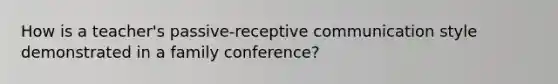 How is a teacher's passive-receptive communication style demonstrated in a family conference?