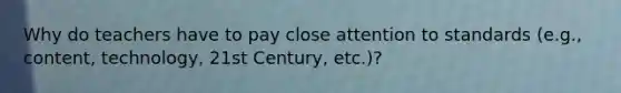 Why do teachers have to pay close attention to standards (e.g., content, technology, 21st Century, etc.)?