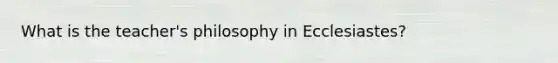 What is the teacher's philosophy in Ecclesiastes?