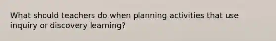 What should teachers do when planning activities that use inquiry or discovery learning?