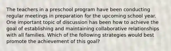 The teachers in a preschool program have been conducting regular meetings in preparation for the upcoming school year. One important topic of discussion has been how to achieve the goal of establishing and maintaining collaborative relationships with all families. Which of the following strategies would best promote the achievement of this goal?