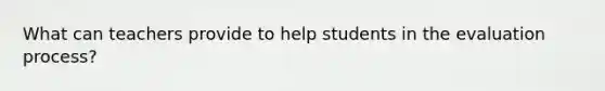 What can teachers provide to help students in the evaluation process?