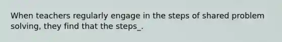 When teachers regularly engage in the steps of shared problem solving, they find that the steps_.