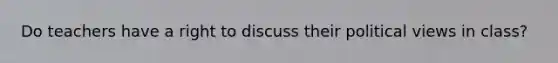 Do teachers have a right to discuss their political views in class?