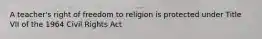 A teacher's right of freedom to religion is protected under Title VII of the 1964 Civil Rights Act