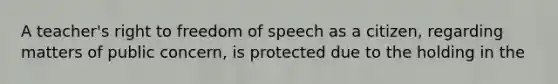 A teacher's right to freedom of speech as a citizen, regarding matters of public concern, is protected due to the holding in the