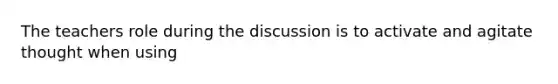 The teachers role during the discussion is to activate and agitate thought when using