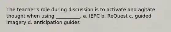 The teacher's role during discussion is to activate and agitate thought when using __________. a. IEPC b. ReQuest c. guided imagery d. anticipation guides