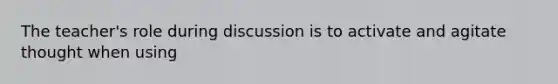 The teacher's role during discussion is to activate and agitate thought when using