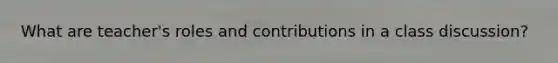 What are teacher's roles and contributions in a class discussion?