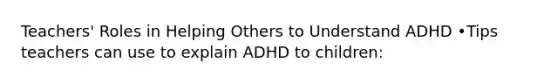 Teachers' Roles in Helping Others to Understand ADHD •Tips teachers can use to explain ADHD to children: