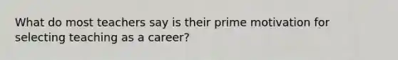 What do most teachers say is their prime motivation for selecting teaching as a career?