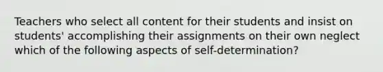 Teachers who select all content for their students and insist on​ students' accomplishing their assignments on their own neglect which of the following aspects of​ self-determination?