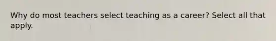 Why do most teachers select teaching as a career? Select all that apply.