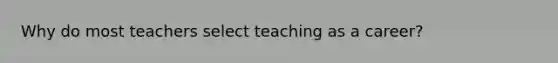 Why do most teachers select teaching as a career?