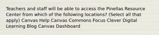 Teachers and staff will be able to access the Pinellas Resource Center from which of the following locations? (Select all that apply) Canvas Help Canvas Commons Focus Clever Digital Learning Blog Canvas Dashboard