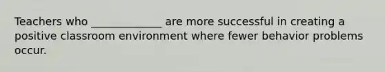 Teachers who _____________ are more successful in creating a positive classroom environment where fewer behavior problems occur.