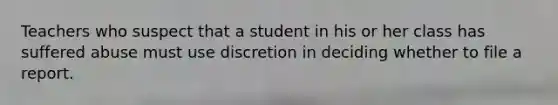 Teachers who suspect that a student in his or her class has suffered abuse must use discretion in deciding whether to file a report.