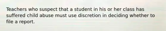 Teachers who suspect that a student in his or her class has suffered child abuse must use discretion in deciding whether to file a report.