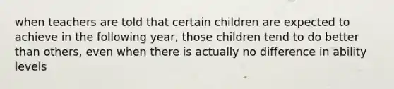 when teachers are told that certain children are expected to achieve in the following year, those children tend to do better than others, even when there is actually no difference in ability levels