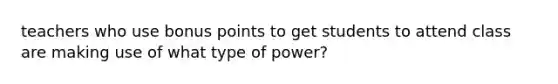 teachers who use bonus points to get students to attend class are making use of what type of power?