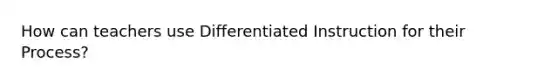 How can teachers use Differentiated Instruction for their Process?