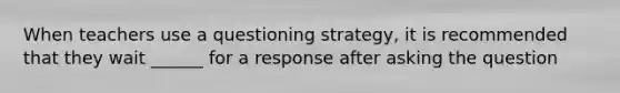 When teachers use a questioning strategy, it is recommended that they wait ______ for a response after asking the question