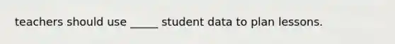 teachers should use _____ student data to plan lessons.