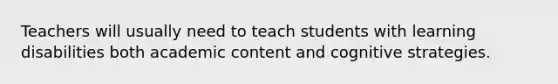 Teachers will usually need to teach students with learning disabilities both academic content and cognitive strategies.