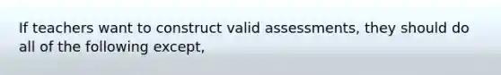 If teachers want to construct valid assessments, they should do all of the following except,