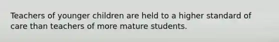 Teachers of younger children are held to a higher standard of care than teachers of more mature students.