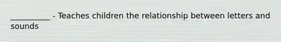 __________ - Teaches children the relationship between letters and sounds