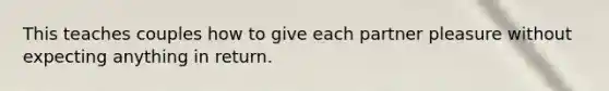This teaches couples how to give each partner pleasure without expecting anything in return.