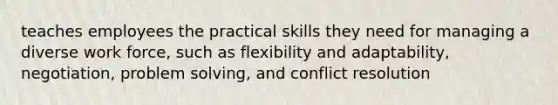 teaches employees the practical skills they need for managing a diverse work force, such as flexibility and adaptability, negotiation, problem solving, and conflict resolution